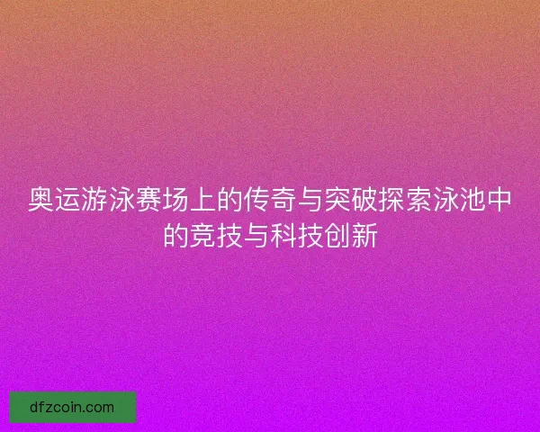 奥运游泳赛场上的传奇与突破探索泳池中的竞技与科技创新
