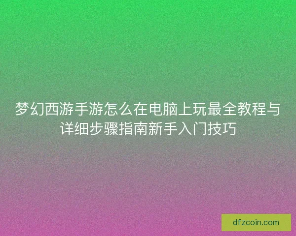 梦幻西游手游怎么在电脑上玩最全教程与详细步骤指南新手入门技巧