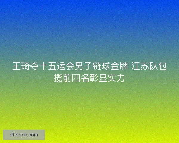王琦夺十五运会男子链球金牌 江苏队包揽前四名彰显实力