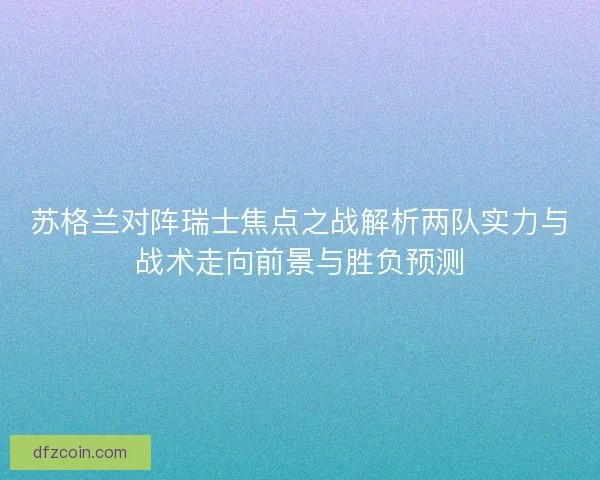 苏格兰对阵瑞士焦点之战解析两队实力与战术走向前景与胜负预测