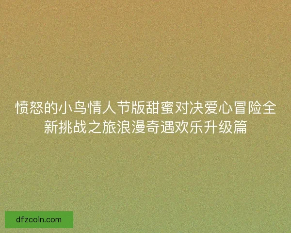 愤怒的小鸟情人节版甜蜜对决爱心冒险全新挑战之旅浪漫奇遇欢乐升级篇