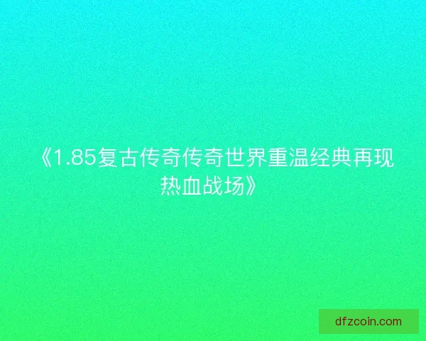 《1.85复古传奇传奇世界重温经典再现热血战场》