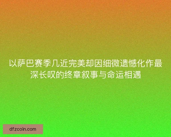 以萨巴赛季几近完美却因细微遗憾化作最深长叹的终章叙事与命运相遇