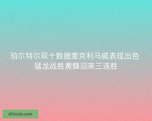 珀尔特尔双十数据奎克利马威表现出色 猛龙战胜黄蜂迎来三连胜