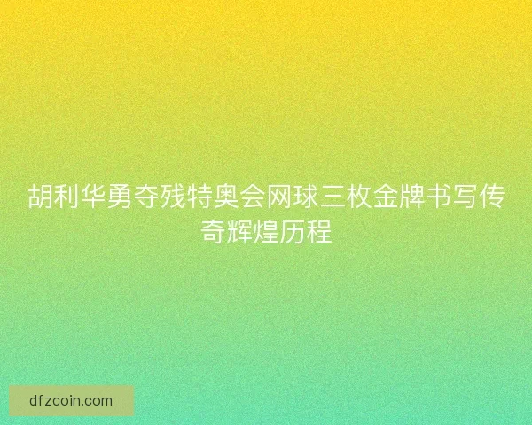 胡利华勇夺残特奥会网球三枚金牌书写传奇辉煌历程