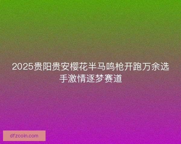 2025贵阳贵安樱花半马鸣枪开跑万余选手激情逐梦赛道