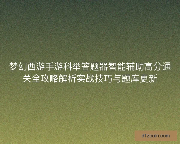 梦幻西游手游科举答题器智能辅助高分通关全攻略解析实战技巧与题库更新
