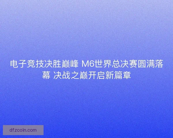 电子竞技决胜巅峰 M6世界总决赛圆满落幕 决战之巅开启新篇章