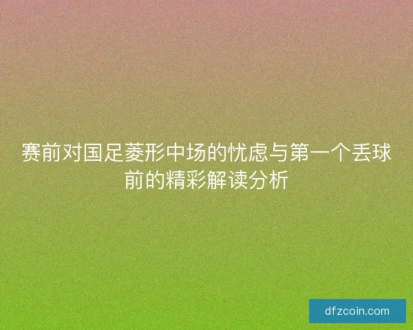 赛前对国足菱形中场的忧虑与第一个丢球前的精彩解读分析