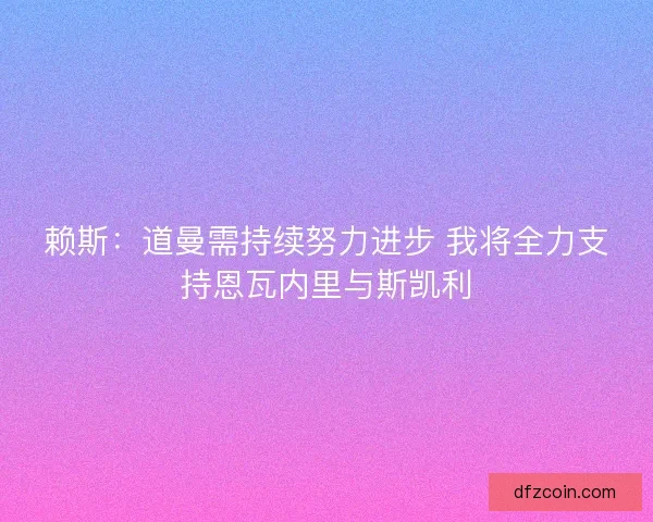 赖斯：道曼需持续努力进步 我将全力支持恩瓦内里与斯凯利