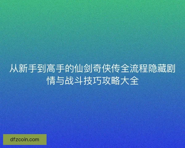 从新手到高手的仙剑奇侠传全流程隐藏剧情与战斗技巧攻略大全