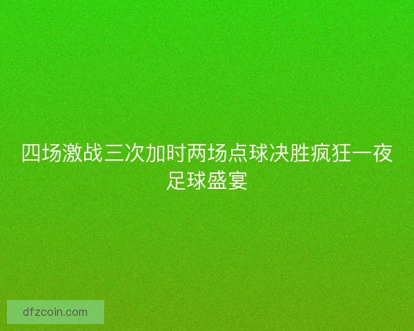 四场激战三次加时两场点球决胜疯狂一夜足球盛宴