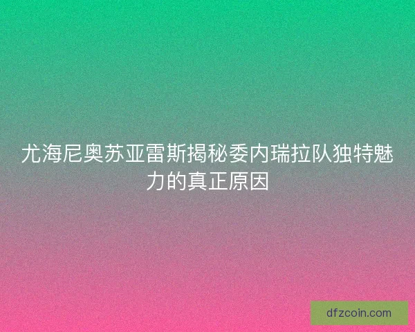 尤海尼奥苏亚雷斯揭秘委内瑞拉队独特魅力的真正原因