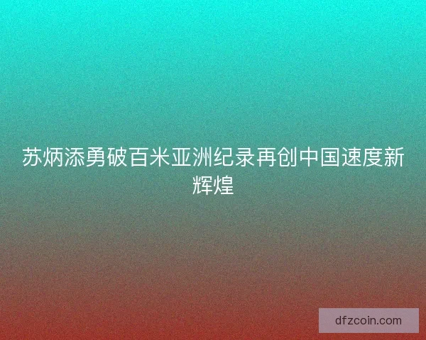 苏炳添勇破百米亚洲纪录再创中国速度新辉煌