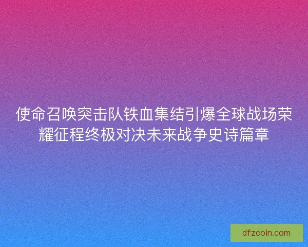 使命召唤突击队铁血集结引爆全球战场荣耀征程终极对决未来战争史诗篇章
