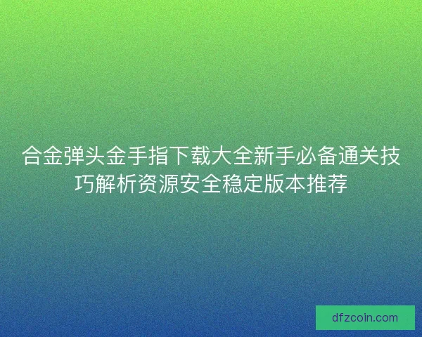 合金弹头金手指下载大全新手必备通关技巧解析资源安全稳定版本推荐